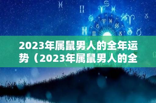 2023年属鼠男人的全年运势（2023年属鼠男人的全年运势详解）
