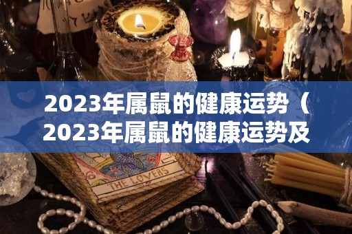 2023年属鼠的健康运势（2023年属鼠的健康运势及运程）
