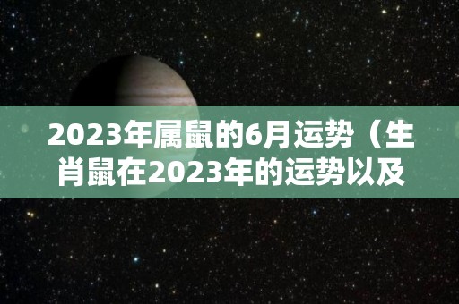 2023年属鼠的6月运势（生肖鼠在2023年的运势以及注意月份）