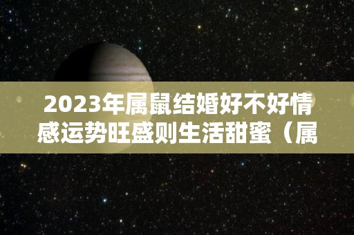 2023年属鼠结婚好不好情感运势旺盛则生活甜蜜（属鼠的2023年结婚的好日子）