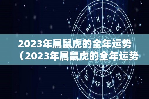 2023年属鼠虎的全年运势（2023年属鼠虎的全年运势如何）