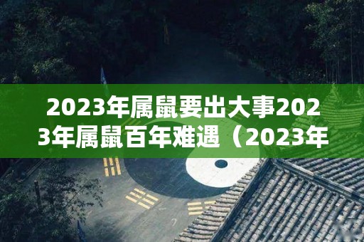 2023年属鼠要出大事2023年属鼠百年难遇（2023年属鼠人的全年每月）