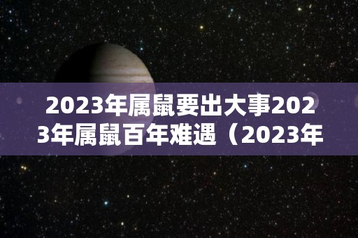 2023年属鼠要出大事2023年属鼠百年难遇（2023年属鼠的运势和财运）
