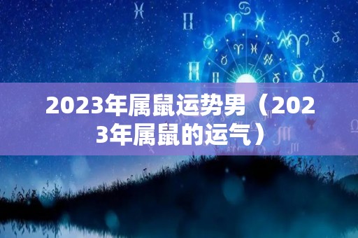 2023年属鼠运势男（2023年属鼠的运气）