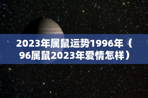 2023年属鼠运势1996年（96属鼠2023年爱情怎样）