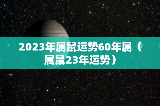 2023年属鼠运势60年属（属鼠23年运势）