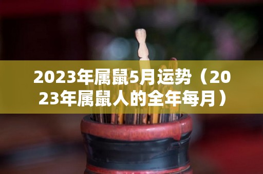 2023年属鼠5月运势（2023年属鼠人的全年每月）