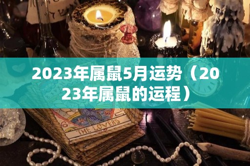 2023年属鼠5月运势（2023年属鼠的运程）