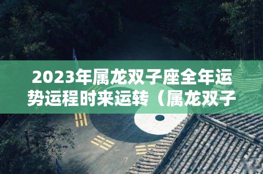 2023年属龙双子座全年运势运程时来运转（属龙双子座2021年运势）