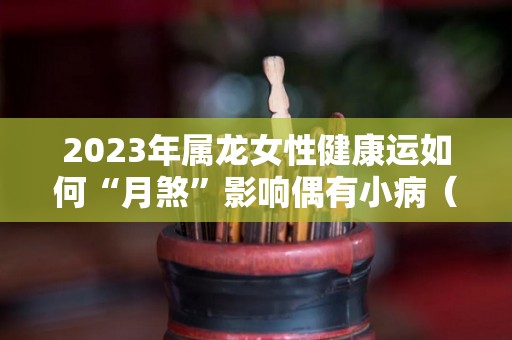2023年属龙女性健康运如何“月煞”影响偶有小病（2023年属龙女人的全年每月）