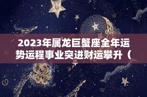 2023年属龙巨蟹座全年运势运程事业突进财运攀升（属龙巨蟹座2020年下半年运势）