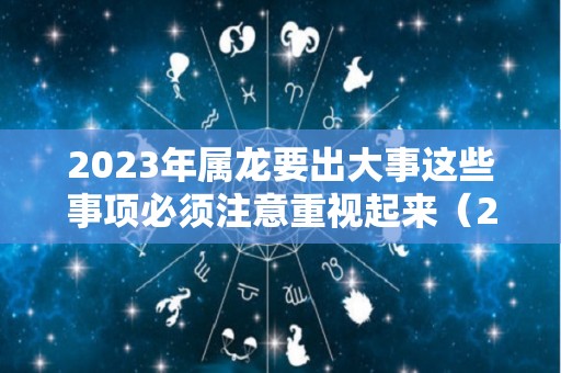 2023年属龙要出大事这些事项必须注意重视起来（2023年属龙的财运和运气如何）