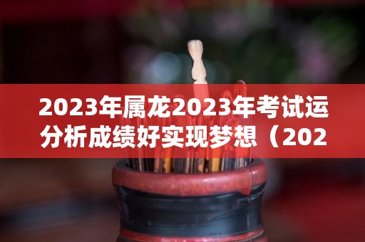 2023年属龙2023年考试运分析成绩好实现梦想（2023属龙人）
