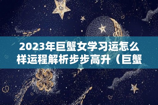 2023年巨蟹女学习运怎么样运程解析步步高升（巨蟹座女2021年3月运势）
