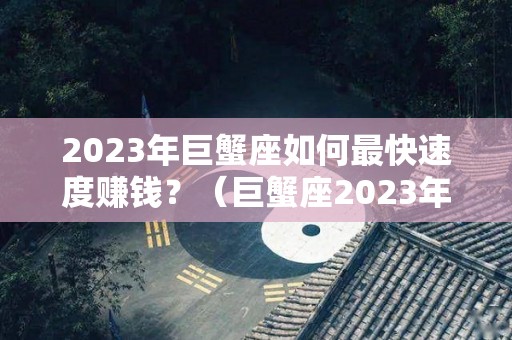 2023年巨蟹座如何最快速度赚钱？（巨蟹座2023年运势如何）