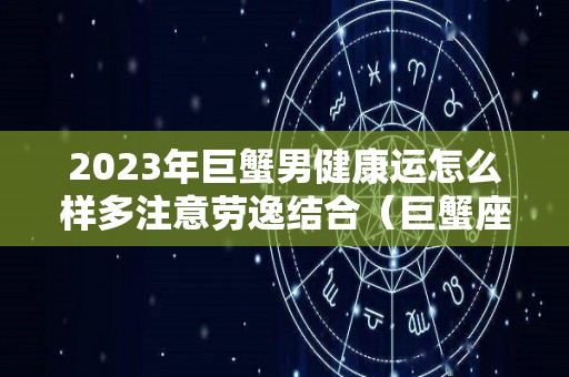 2023年巨蟹男健康运怎么样多注意劳逸结合（巨蟹座男2022年桃花运）