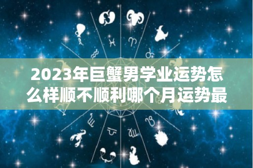 2023年巨蟹男学业运势怎么样顺不顺利哪个月运势最佳的简单介绍