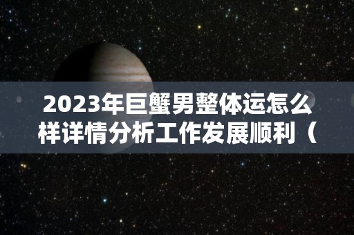 2023年巨蟹男整体运怎么样详情分析工作发展顺利（2023年巨蟹座全年运势）