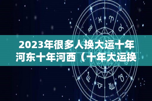 2023年很多人换大运十年河东十年河西（十年大运换运时间）