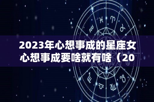 2023年心想事成的星座女心想事成要啥就有啥（2022年心想事成的星座女）
