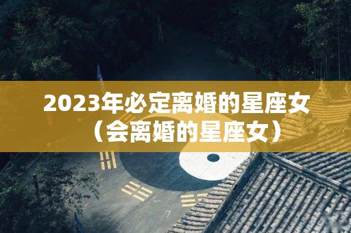 2023年必定离婚的星座女（会离婚的星座女）