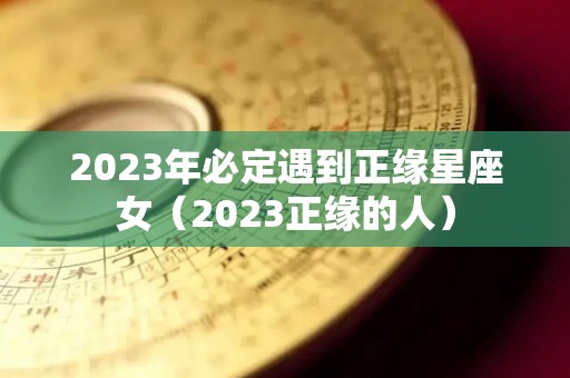 2023年必定遇到正缘星座女（2023正缘的人）