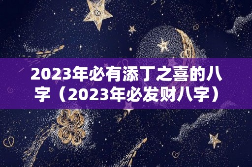 2023年必有添丁之喜的八字（2023年必发财八字）