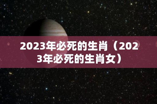 2023年必死的生肖（2023年必死的生肖女）