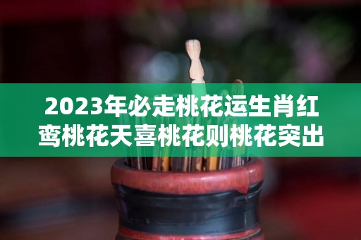 2023年必走桃花运生肖红鸾桃花天喜桃花则桃花突出（2022年有红鸾桃花之喜生肖）