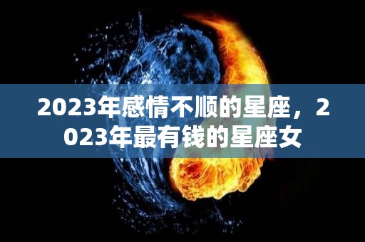 2023年感情不顺的星座，2023年最有钱的星座女