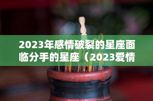 2023年感情破裂的星座面临分手的星座（2023爱情是什么意思）
