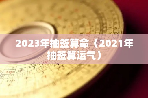 2023年抽签算命（2021年抽签算运气）