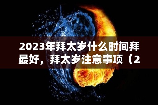 2023年拜太岁什么时间拜最好，拜太岁注意事项（2022年拜太岁）