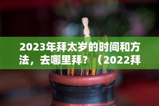 2023年拜太岁的时间和方法，去哪里拜？（2022拜太岁的时间）