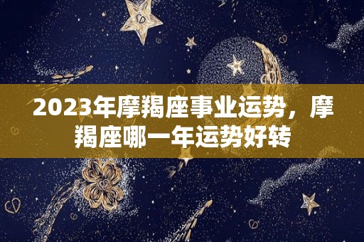 2023年摩羯座事业运势，摩羯座哪一年运势好转