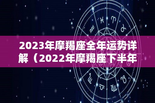 2023年摩羯座全年运势详解（2022年摩羯座下半年太可怕了）