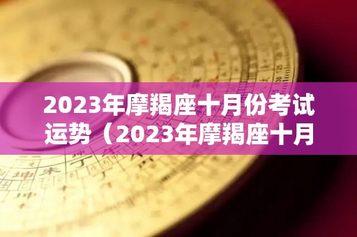 2023年摩羯座十月份考试运势（2023年摩羯座十月份考试运势及运程）