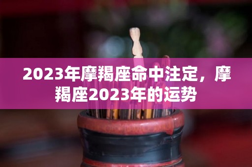 2023年摩羯座命中注定，摩羯座2023年的运势