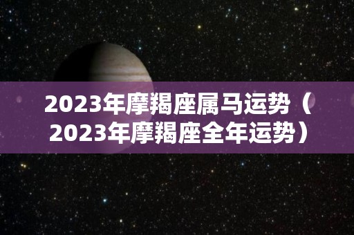2023年摩羯座属马运势（2023年摩羯座全年运势）
