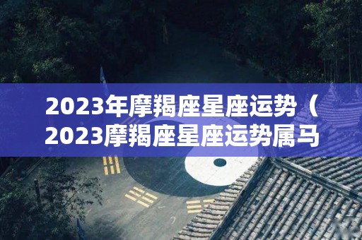 2023年摩羯座星座运势（2023摩羯座星座运势属马）