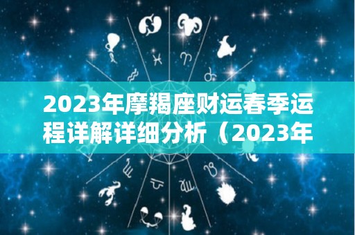 2023年摩羯座财运春季运程详解详细分析（2023年摩羯座全年运势详解）