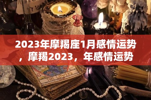 2023年摩羯座1月感情运势，摩羯2023，年感情运势