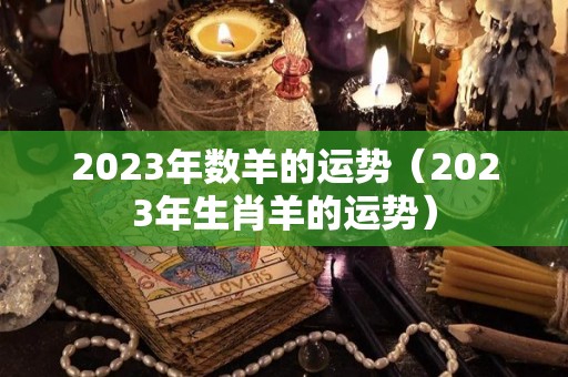 2023年数羊的运势（2023年生肖羊的运势）