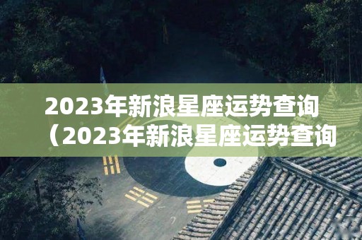 2023年新浪星座运势查询（2023年新浪星座运势查询今日）