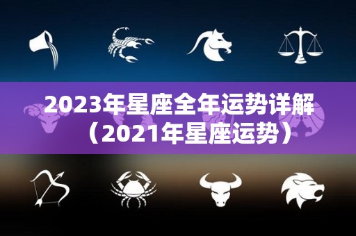 2023年星座全年运势详解（2021年星座运势）