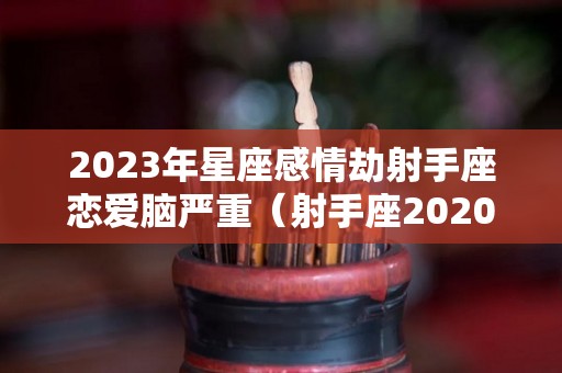 2023年星座感情劫射手座恋爱脑严重（射手座2020爱情劫月份）