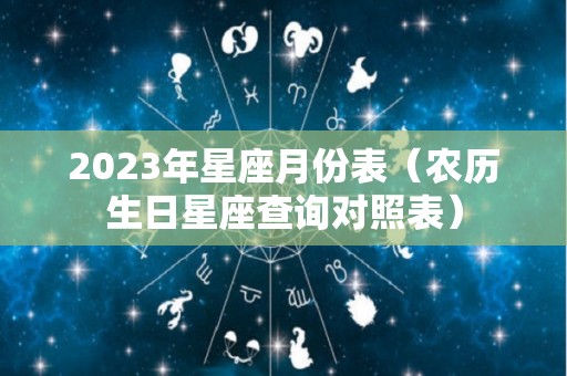 2023年星座月份表（农历生日星座查询对照表）
