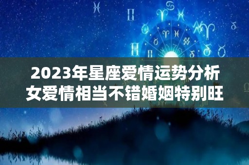 2023年星座爱情运势分析女爱情相当不错婚姻特别旺盛（2023运势及运程）