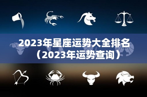 2023年星座运势大全排名（2023年运势查询）