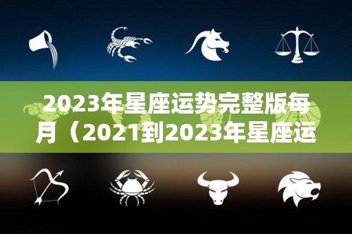 2023年星座运势完整版每月（2021到2023年星座运势）